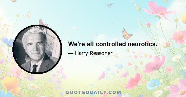 We're all controlled neurotics.