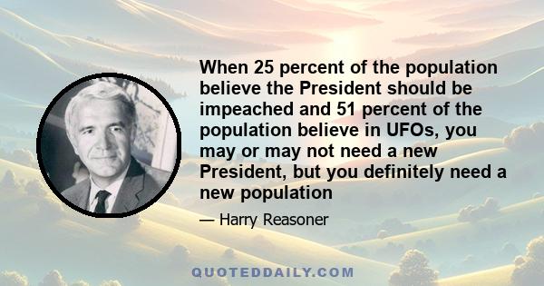 When 25 percent of the population believe the President should be impeached and 51 percent of the population believe in UFOs, you may or may not need a new President, but you definitely need a new population