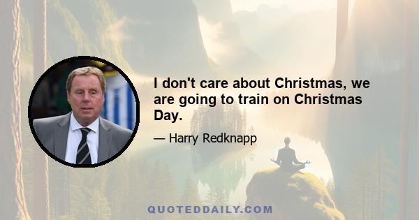 I don't care about Christmas, we are going to train on Christmas Day.