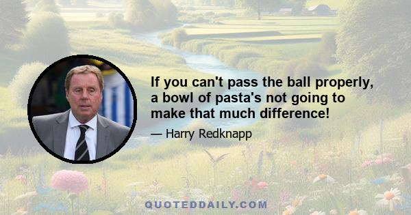 If you can't pass the ball properly, a bowl of pasta's not going to make that much difference!