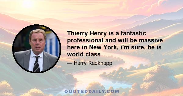 Thierry Henry is a fantastic professional and will be massive here in New York, i'm sure, he is world class