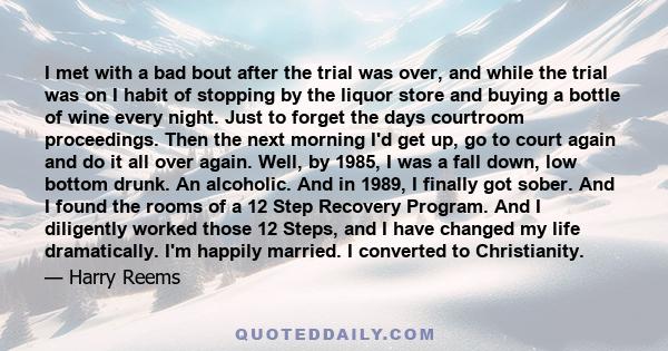 I met with a bad bout after the trial was over, and while the trial was on I habit of stopping by the liquor store and buying a bottle of wine every night. Just to forget the days courtroom proceedings. Then the next