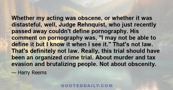 Whether my acting was obscene, or whether it was distasteful, well, Judge Rehnquist, who just recently passed away couldn't define pornography. His comment on pornography was, I may not be able to define it but I know