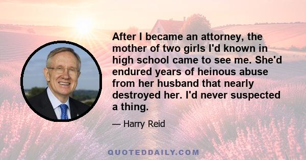 After I became an attorney, the mother of two girls I'd known in high school came to see me. She'd endured years of heinous abuse from her husband that nearly destroyed her. I'd never suspected a thing.