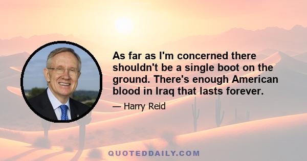 As far as I'm concerned there shouldn't be a single boot on the ground. There's enough American blood in Iraq that lasts forever.