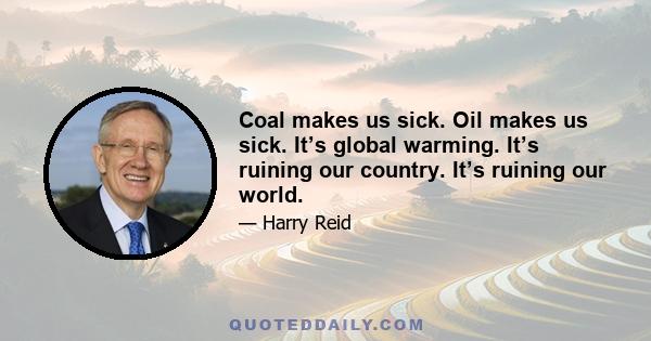 Coal makes us sick. Oil makes us sick. It’s global warming. It’s ruining our country. It’s ruining our world.