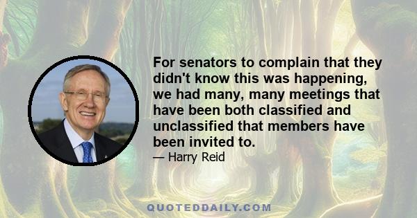 For senators to complain that they didn't know this was happening, we had many, many meetings that have been both classified and unclassified that members have been invited to.