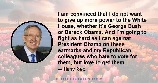 I am convinced that I do not want to give up more power to the White House, whether it's George Bush or Barack Obama. And I'm going to fight as hard as I can against President Obama on these earmarks and my Republican