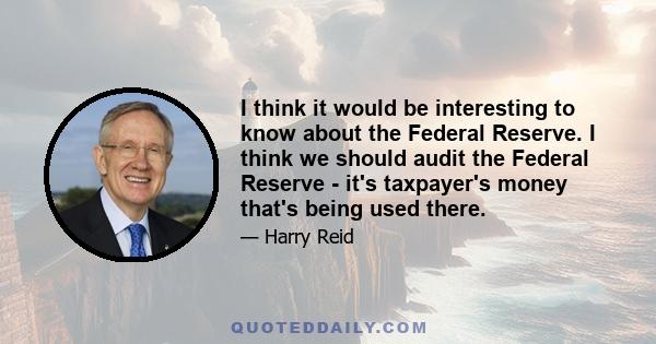 I think it would be interesting to know about the Federal Reserve. I think we should audit the Federal Reserve - it's taxpayer's money that's being used there.