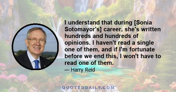 I understand that during [Sonia Sotomayor's] career, she's written hundreds and hundreds of opinions. I haven't read a single one of them, and if I'm fortunate before we end this, I won't have to read one of them.