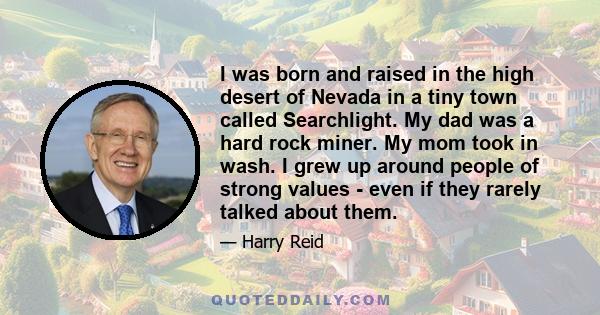 I was born and raised in the high desert of Nevada in a tiny town called Searchlight. My dad was a hard rock miner. My mom took in wash. I grew up around people of strong values - even if they rarely talked about them.