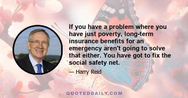 If you have a problem where you have just poverty, long-term insurance benefits for an emergency aren't going to solve that either. You have got to fix the social safety net.