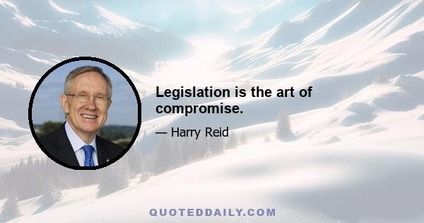 Legislation is the art of compromise.