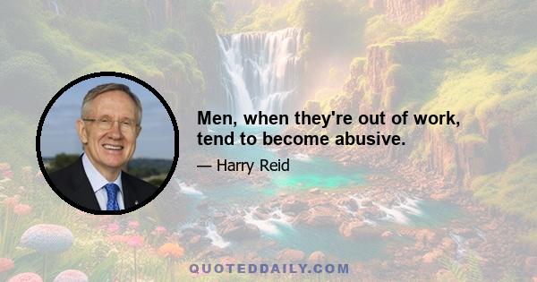 Men, when they're out of work, tend to become abusive.