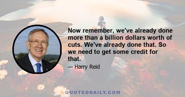 Now remember, we've already done more than a billion dollars worth of cuts. We've already done that. So we need to get some credit for that.