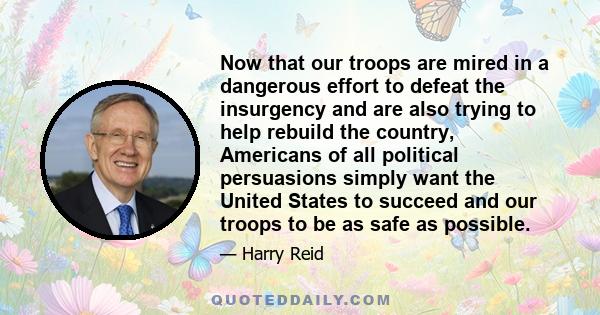 Now that our troops are mired in a dangerous effort to defeat the insurgency and are also trying to help rebuild the country, Americans of all political persuasions simply want the United States to succeed and our