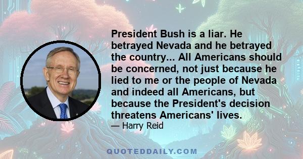 President Bush is a liar. He betrayed Nevada and he betrayed the country... All Americans should be concerned, not just because he lied to me or the people of Nevada and indeed all Americans, but because the President's 