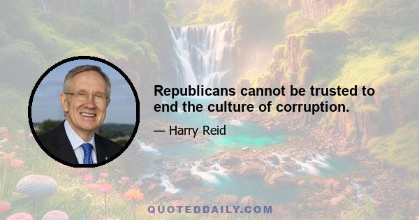 Republicans cannot be trusted to end the culture of corruption.