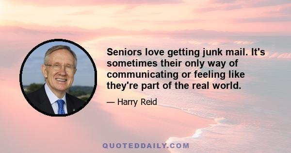 Seniors love getting junk mail. It's sometimes their only way of communicating or feeling like they're part of the real world.