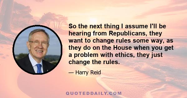 So the next thing I assume I'll be hearing from Republicans, they want to change rules some way, as they do on the House when you get a problem with ethics, they just change the rules.