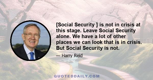 [Social Security ] is not in crisis at this stage. Leave Social Security alone. We have a lot of other places we can look that is in crisis. But Social Security is not.