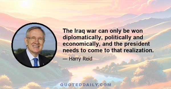 The Iraq war can only be won diplomatically, politically and economically, and the president needs to come to that realization.