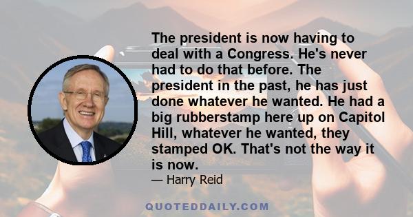 The president is now having to deal with a Congress. He's never had to do that before. The president in the past, he has just done whatever he wanted. He had a big rubberstamp here up on Capitol Hill, whatever he