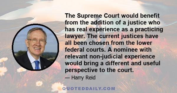 The Supreme Court would benefit from the addition of a justice who has real experience as a practicing lawyer. The current justices have all been chosen from the lower federal courts. A nominee with relevant