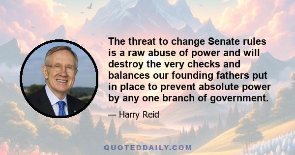 The threat to change Senate rules is a raw abuse of power and will destroy the very checks and balances our founding fathers put in place to prevent absolute power by any one branch of government.