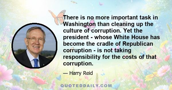 There is no more important task in Washington than cleaning up the culture of corruption. Yet the president - whose White House has become the cradle of Republican corruption - is not taking responsibility for the costs 