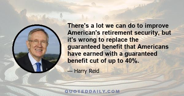 There's a lot we can do to improve American's retirement security, but it's wrong to replace the guaranteed benefit that Americans have earned with a guaranteed benefit cut of up to 40%.