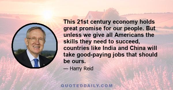 This 21st century economy holds great promise for our people. But unless we give all Americans the skills they need to succeed, countries like India and China will take good-paying jobs that should be ours.