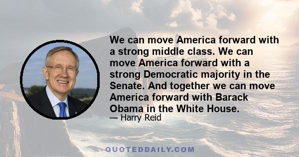 We can move America forward with a strong middle class. We can move America forward with a strong Democratic majority in the Senate. And together we can move America forward with Barack Obama in the White House.