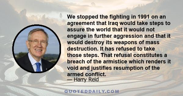 We stopped the fighting in 1991 on an agreement that Iraq would take steps to assure the world that it would not engage in further aggression and that it would destroy its weapons of mass destruction. It has refused to