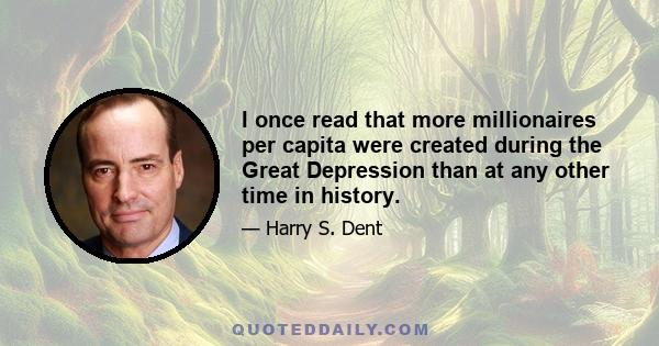 I once read that more millionaires per capita were created during the Great Depression than at any other time in history.