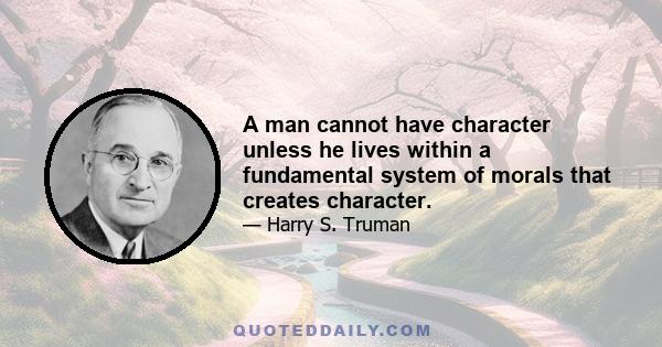 A man cannot have character unless he lives within a fundamental system of morals that creates character.