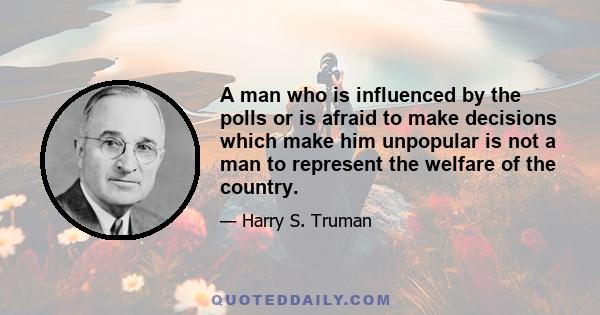 A man who is influenced by the polls or is afraid to make decisions which make him unpopular is not a man to represent the welfare of the country.