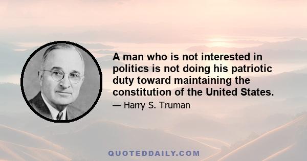 A man who is not interested in politics is not doing his patriotic duty toward maintaining the constitution of the United States.