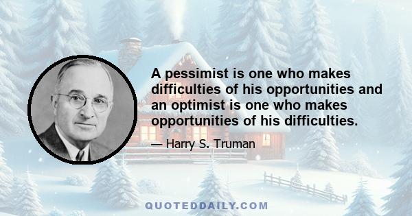 A pessimist is one who makes difficulties of his opportunities and an optimist is one who makes opportunities of his difficulties.