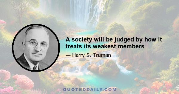 A society will be judged by how it treats its weakest members