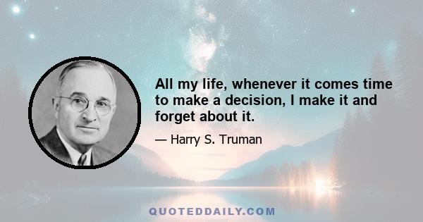 All my life, whenever it comes time to make a decision, I make it and forget about it.