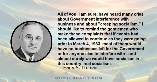 All of you, I am sure, have heard many cries about Government interference with business and about creeping socialism. I should like to remind the gentlemen who make these complaints that if events had been allowed to