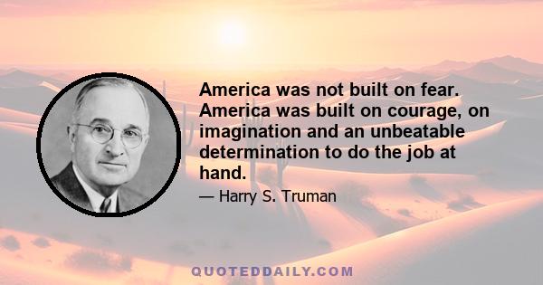 America was not built on fear. America was built on courage, on imagination and an unbeatable determination to do the job at hand.