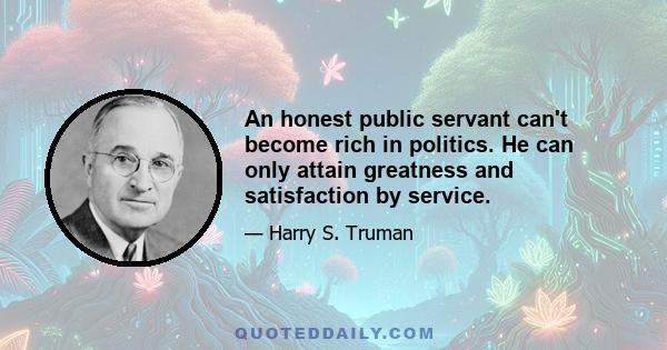 An honest public servant can't become rich in politics. He can only attain greatness and satisfaction by service.