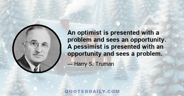 An optimist is presented with a problem and sees an opportunity. A pessimist is presented with an opportunity and sees a problem.