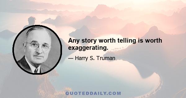 Any story worth telling is worth exaggerating.