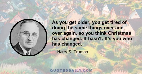 As you get older, you get tired of doing the same things over and over again, so you think Christmas has changed. It hasn't. It's you who has changed.