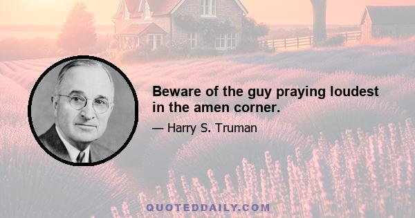 Beware of the guy praying loudest in the amen corner.