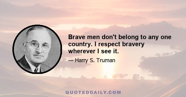 Brave men don't belong to any one country. I respect bravery wherever I see it.