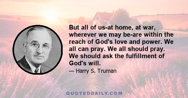 But all of us-at home, at war, wherever we may be-are within the reach of God's love and power. We all can pray. We all should pray. We should ask the fulfillment of God's will.